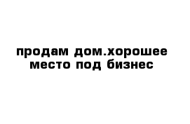 продам дом.хорошее место под бизнес